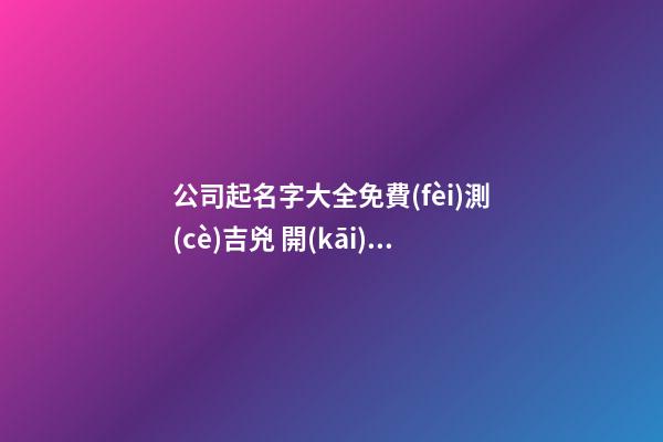 公司起名字大全免費(fèi)測(cè)吉兇 開(kāi)公司怎么取公司名,起名之家